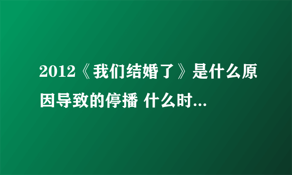 2012《我们结婚了》是什么原因导致的停播 什么时候可以恢复播出？酒窝夫妇 这期间是否还保持着节目录制。