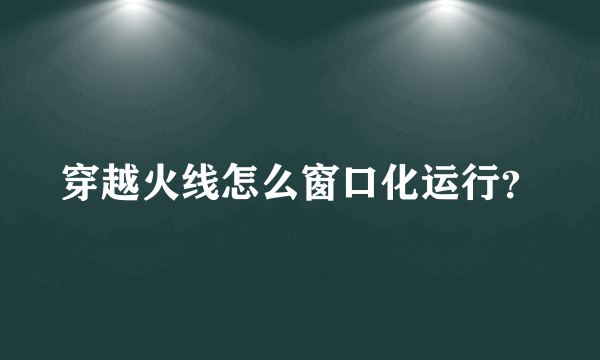 穿越火线怎么窗口化运行？