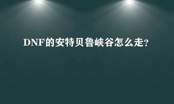 DNF的安特贝鲁峡谷怎么走？