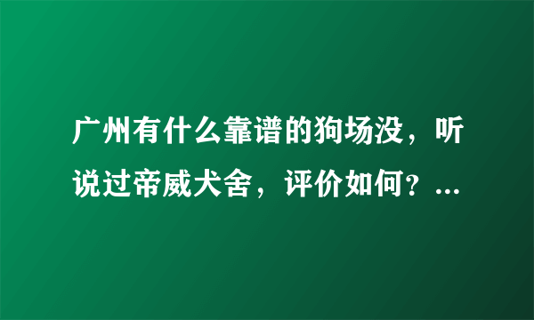 广州有什么靠谱的狗场没，听说过帝威犬舍，评价如何？（在窖口客运站附近）