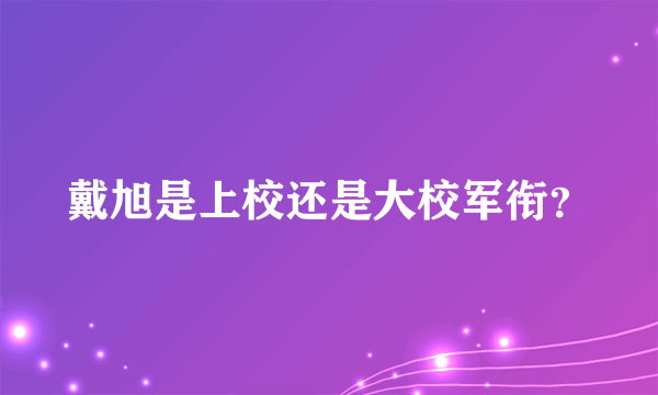 戴旭是上校还是大校军衔？