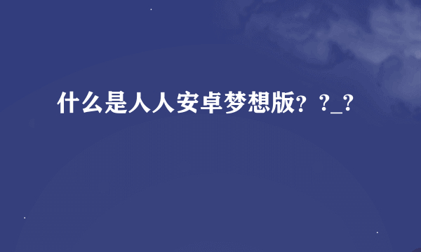 什么是人人安卓梦想版？?_?