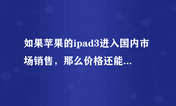 如果苹果的ipad3进入国内市场销售，那么价格还能降多少？现在的报价官网是wifi 16G 2988.