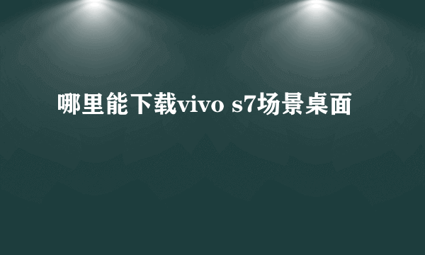 哪里能下载vivo s7场景桌面