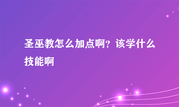 圣巫教怎么加点啊？该学什么技能啊