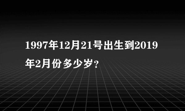 1997年12月21号出生到2019年2月份多少岁？