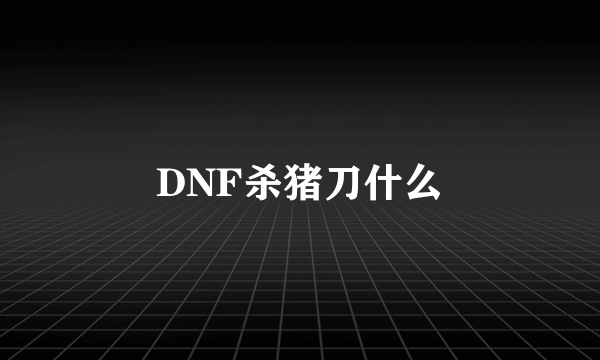 DNF杀猪刀什么