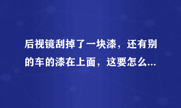 后视镜刮掉了一块漆，还有别的车的漆在上面，这要怎么用补漆笔补漆，保险杠也有一点被蹭的一条一条白色的