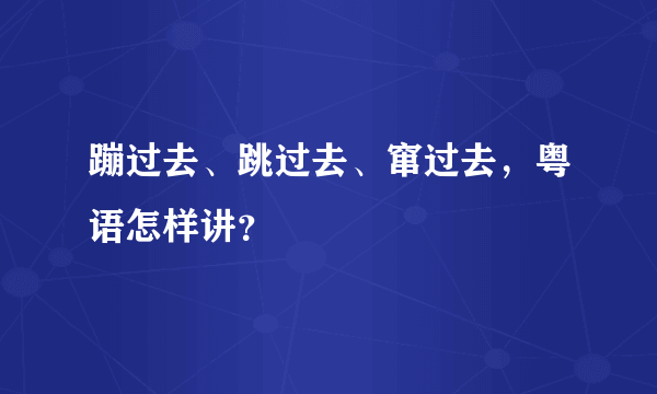 蹦过去、跳过去、窜过去，粤语怎样讲？