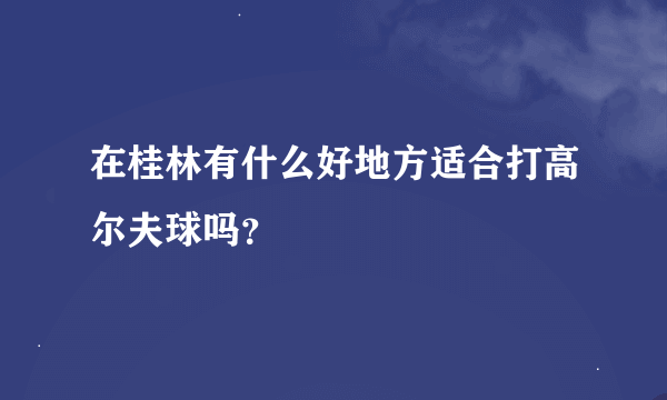 在桂林有什么好地方适合打高尔夫球吗？