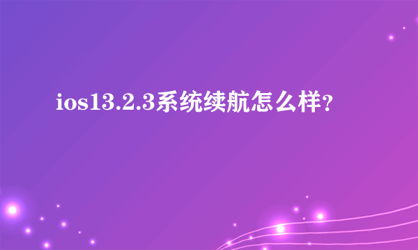 ios13.2.3系统续航怎么样？