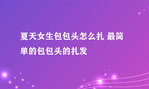 夏天女生包包头怎么扎 最简单的包包头的扎发