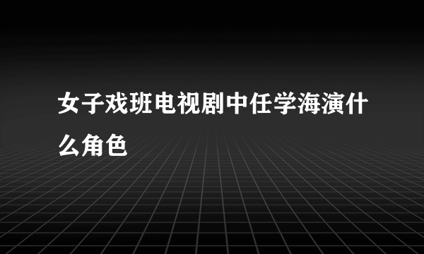 女子戏班电视剧中任学海演什么角色