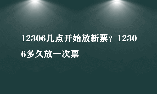 12306几点开始放新票？12306多久放一次票