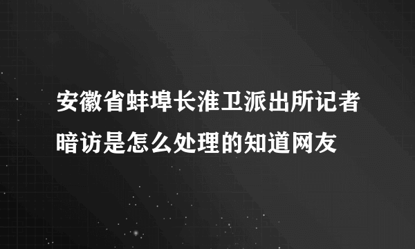 安徽省蚌埠长淮卫派出所记者暗访是怎么处理的知道网友