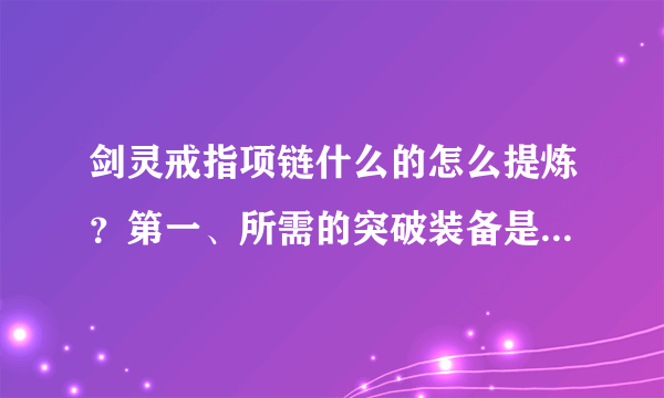 剑灵戒指项链什么的怎么提炼？第一、所需的突破装备是像武器一样自己下副本打吗？第二、狗粮是自己刷还是