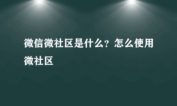 微信微社区是什么？怎么使用微社区