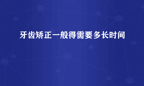 牙齿矫正一般得需要多长时间