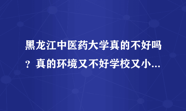 黑龙江中医药大学真的不好吗？真的环境又不好学校又小吗？！那你干嘛还要去那里啊？，