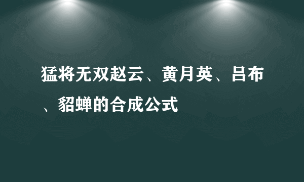 猛将无双赵云、黄月英、吕布、貂蝉的合成公式