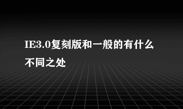 IE3.0复刻版和一般的有什么不同之处