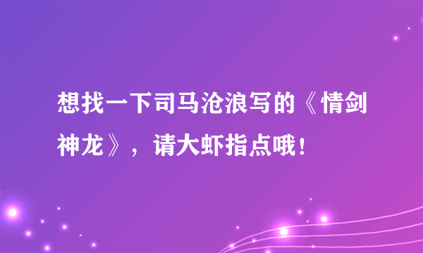 想找一下司马沧浪写的《情剑神龙》，请大虾指点哦！