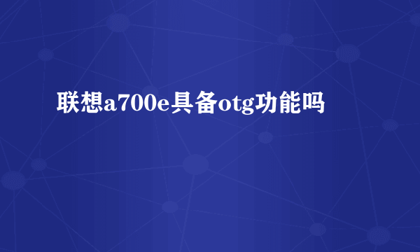 联想a700e具备otg功能吗