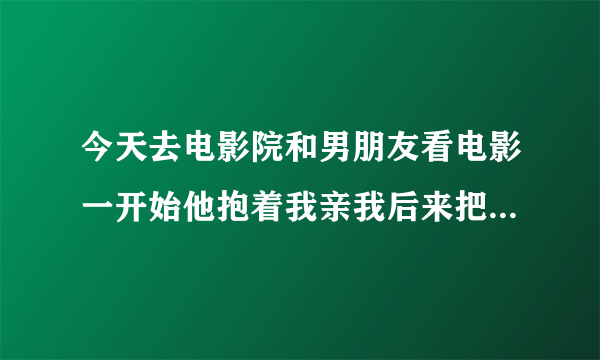 今天去电影院和男朋友看电影一开始他抱着我亲我后来把我按到地上亲。。怎么回事啊？？？代表什么？