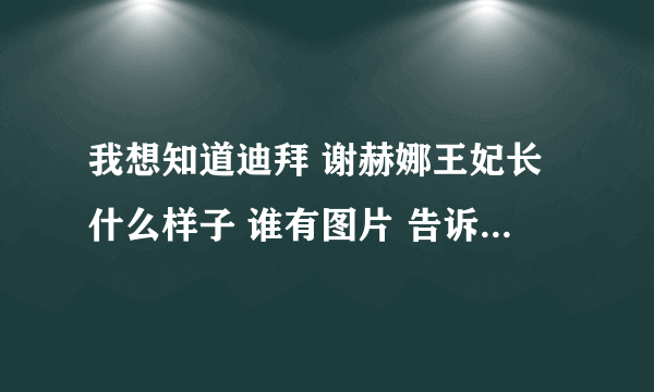 我想知道迪拜 谢赫娜王妃长什么样子 谁有图片 告诉我地址 我再网上找不到 谢了