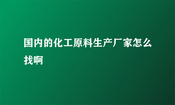 国内的化工原料生产厂家怎么找啊