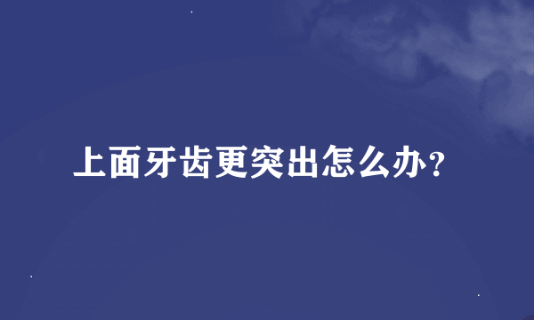 上面牙齿更突出怎么办？