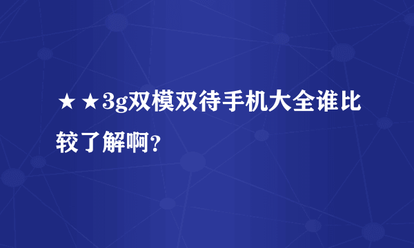 ★★3g双模双待手机大全谁比较了解啊？