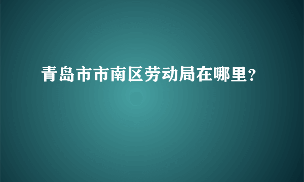 青岛市市南区劳动局在哪里？