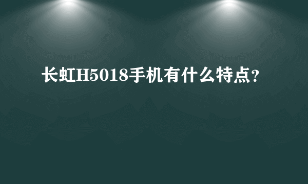 长虹H5018手机有什么特点？