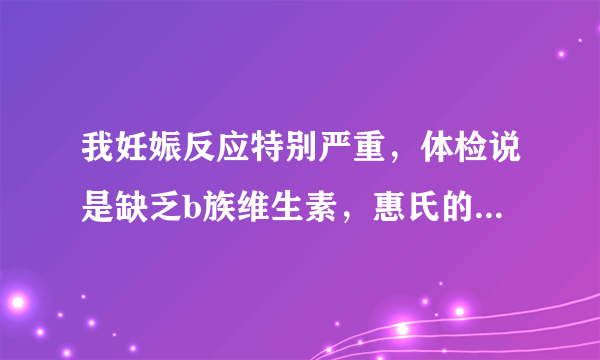 我妊娠反应特别严重，体检说是缺乏b族维生素，惠氏的玛特纳怎么样？能补充b族维生素吗？