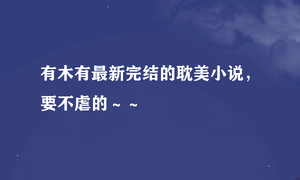 有木有最新完结的耽美小说，要不虐的～～