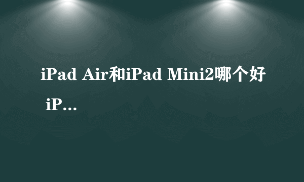 iPad Air和iPad Mini2哪个好 iPad Air对比Mini2区别