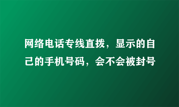 网络电话专线直拨，显示的自己的手机号码，会不会被封号