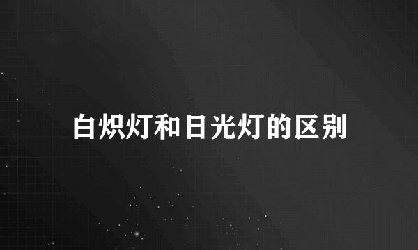 白炽灯和日光灯的区别