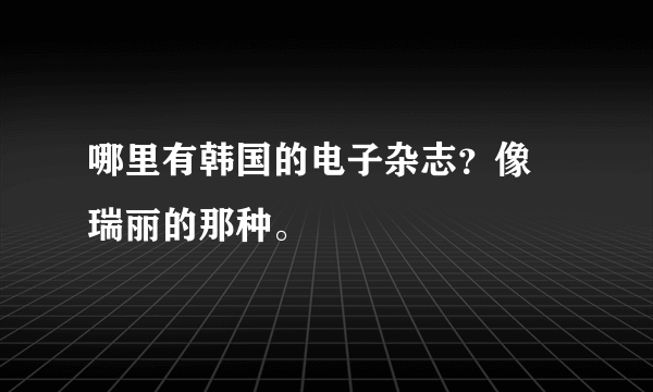 哪里有韩国的电子杂志？像 瑞丽的那种。