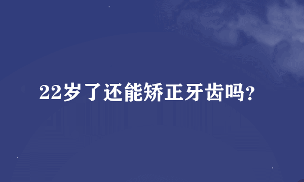 22岁了还能矫正牙齿吗？