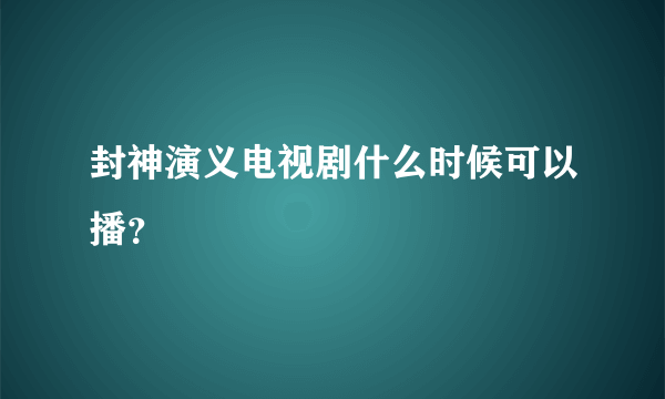 封神演义电视剧什么时候可以播？