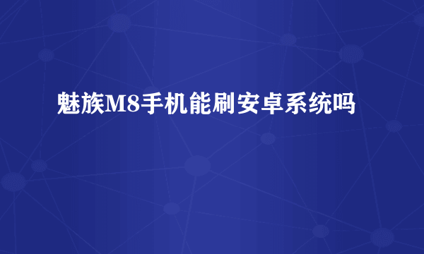 魅族M8手机能刷安卓系统吗