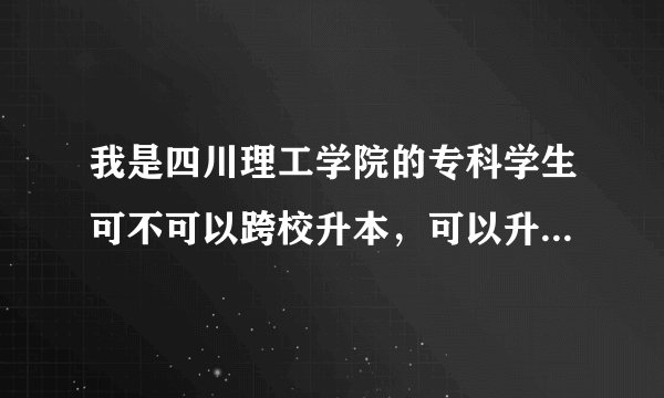 我是四川理工学院的专科学生可不可以跨校升本，可以升哪些学校？