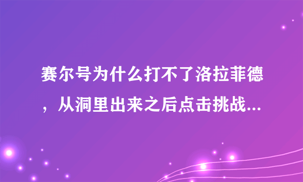 赛尔号为什么打不了洛拉菲德，从洞里出来之后点击挑战就没有反应了，再点一下又重新从洞里跑出来。。。