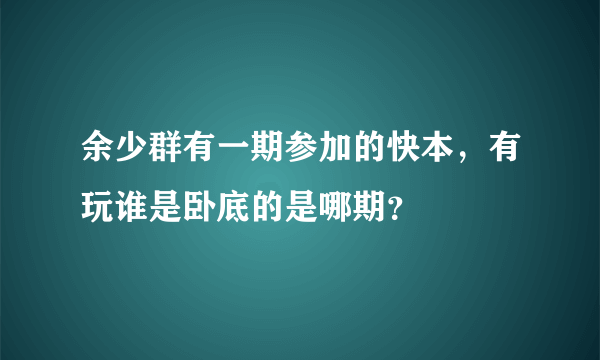 余少群有一期参加的快本，有玩谁是卧底的是哪期？