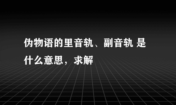 伪物语的里音轨、副音轨 是什么意思，求解