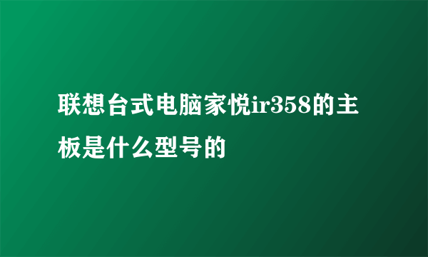 联想台式电脑家悦ir358的主板是什么型号的