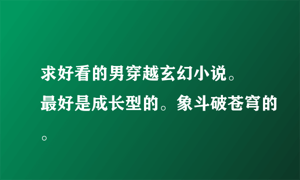 求好看的男穿越玄幻小说。 最好是成长型的。象斗破苍穹的。