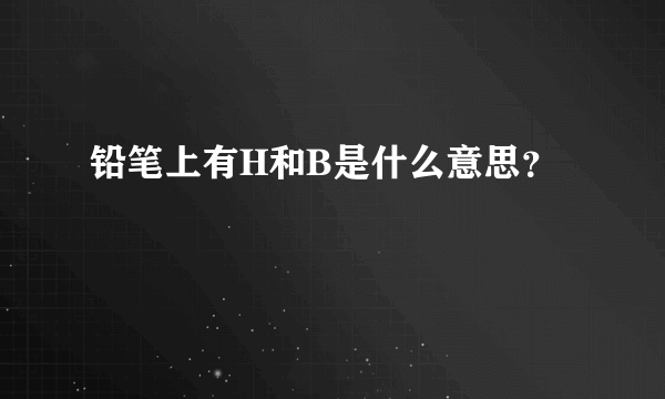 铅笔上有H和B是什么意思？